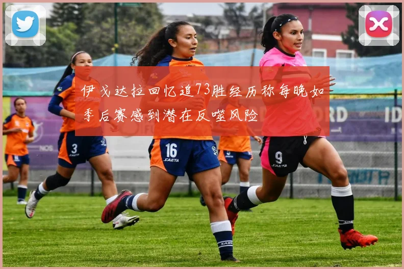 伊戈达拉回忆追73胜经历称每晚如季后赛感到潜在反噬风险