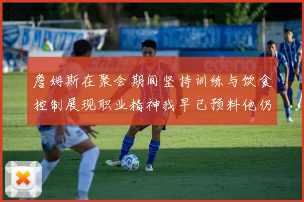 詹姆斯在聚会期间坚持训练与饮食控制展现职业精神我早已预料他仍将出战