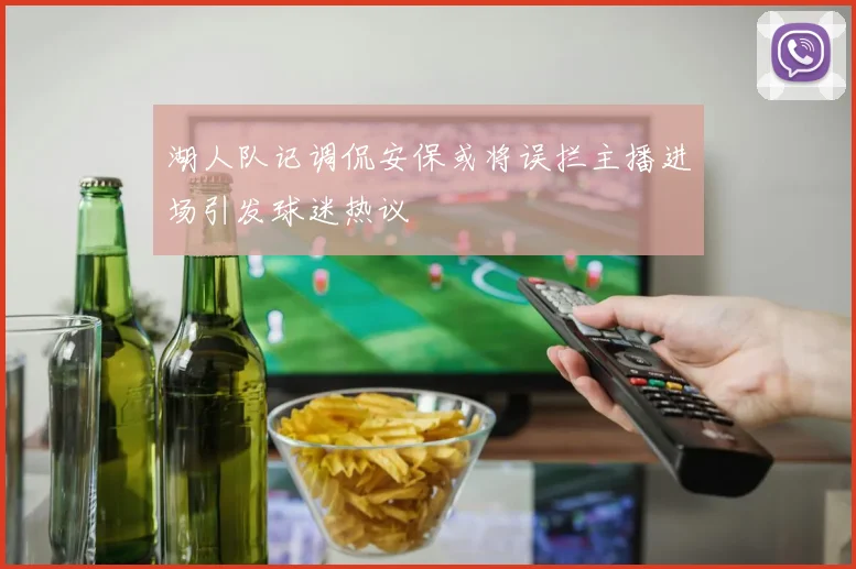 湖人队记调侃安保或将误拦主播进场引发球迷热议