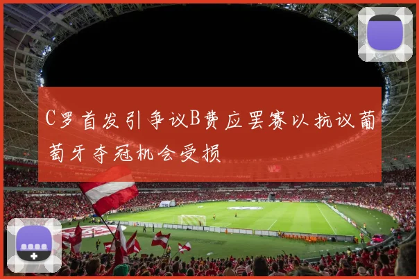 C罗首发引争议B费应罢赛以抗议葡萄牙夺冠机会受损