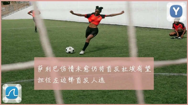 萨利巴伤情未愈仍将首发杜埃有望担任左边锋首发人选