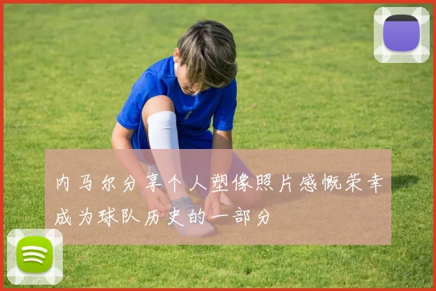 内马尔分享个人塑像照片感慨荣幸成为球队历史的一部分