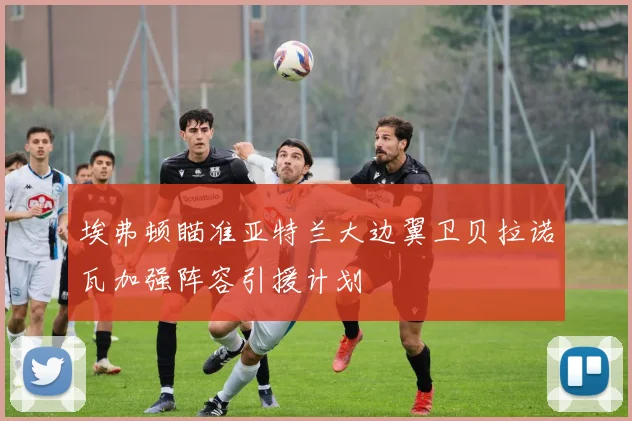 埃弗顿瞄准亚特兰大边翼卫贝拉诺瓦加强阵容引援计划