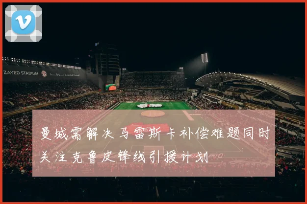 曼城需解决马雷斯卡补偿难题同时关注克鲁皮锋线引援计划