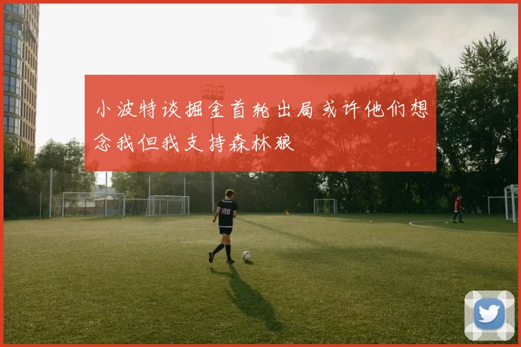 小波特谈掘金首轮出局或许他们想念我但我支持森林狼