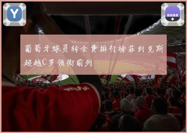 葡萄牙球员转会费排行榜菲利克斯超越C罗领衔前列