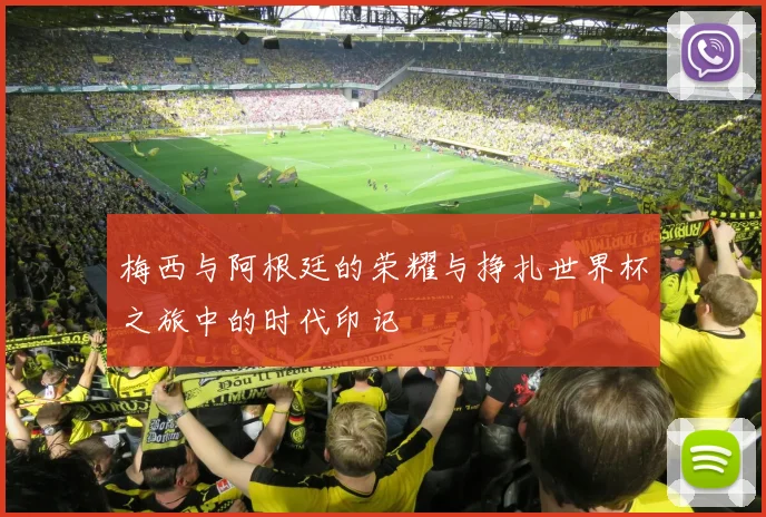 梅西与阿根廷的荣耀与挣扎世界杯之旅中的时代印记