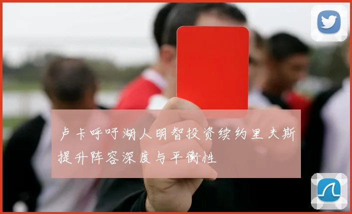 卢卡呼吁湖人明智投资续约里夫斯提升阵容深度与平衡性