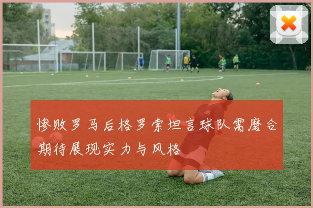 惨败罗马后格罗索坦言球队需磨合期待展现实力与风格