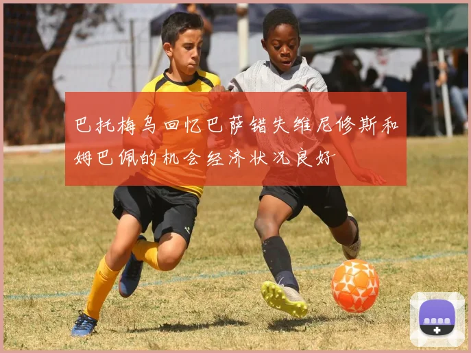 巴托梅乌回忆巴萨错失维尼修斯和姆巴佩的机会经济状况良好