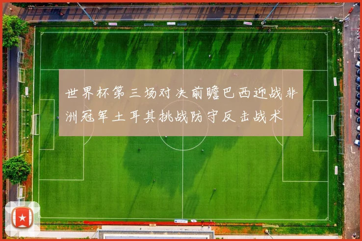 世界杯第三场对决前瞻巴西迎战非洲冠军土耳其挑战防守反击战术