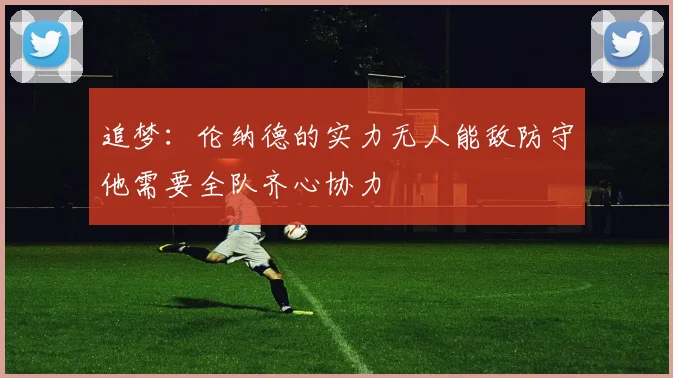 追梦：伦纳德的实力无人能敌防守他需要全队齐心协力