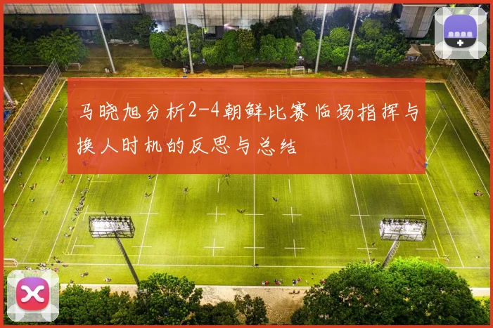 马晓旭分析2-4朝鲜比赛临场指挥与换人时机的反思与总结