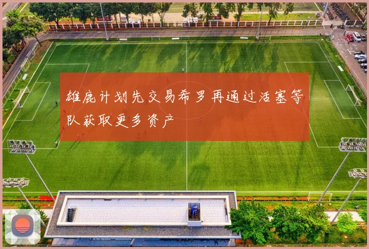 雄鹿计划先交易希罗再通过活塞等队获取更多资产