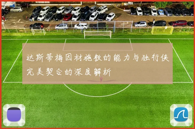 达斯蒂梅因材施教的能力与独行侠完美契合的深度解析
