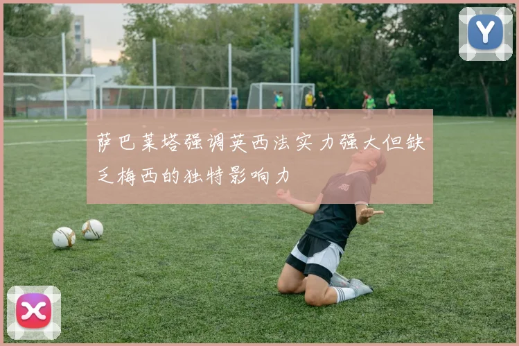 萨巴莱塔强调英西法实力强大但缺乏梅西的独特影响力