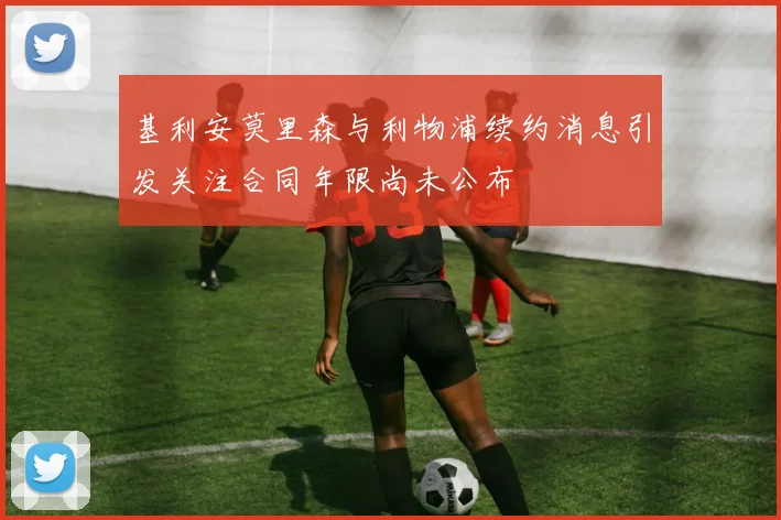 基利安莫里森与利物浦续约消息引发关注合同年限尚未公布