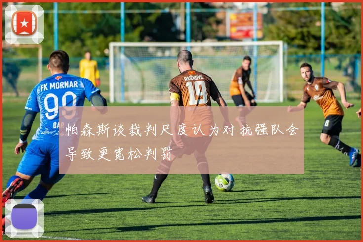 帕森斯谈裁判尺度认为对抗强队会导致更宽松判罚