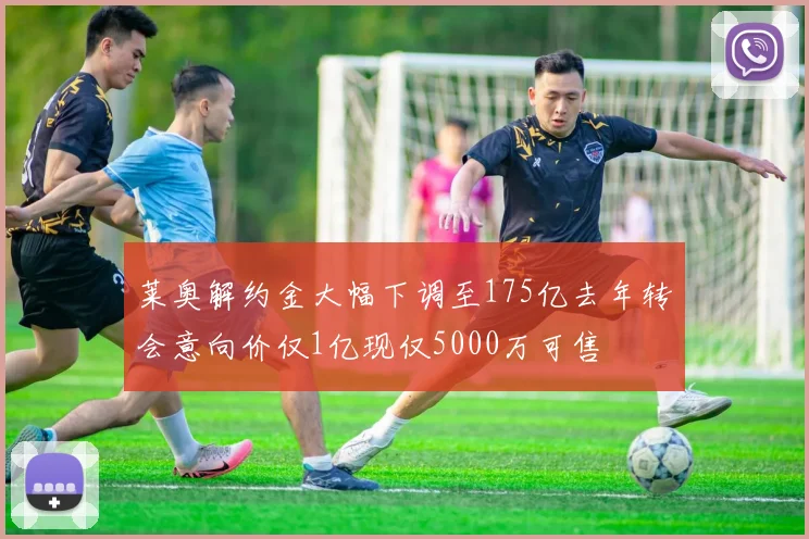 莱奥解约金大幅下调至175亿去年转会意向价仅1亿现仅5000万可售