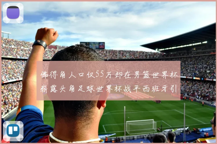 佛得角人口仅55万却在男篮世界杯崭露头角足球世界杯战平西班牙引发热议
