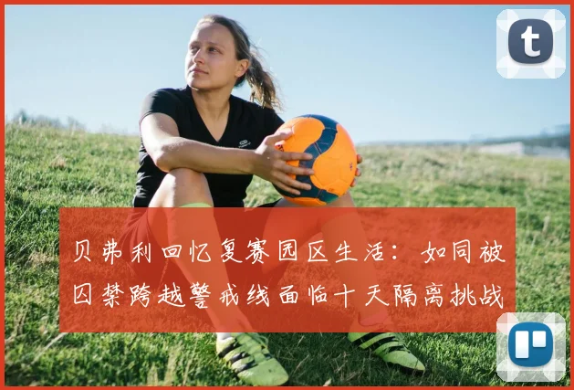 贝弗利回忆复赛园区生活：如同被囚禁跨越警戒线面临十天隔离挑战