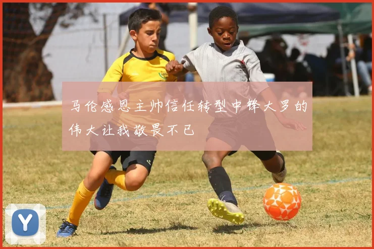 马伦感恩主帅信任转型中锋大罗的伟大让我敬畏不已