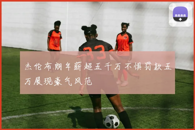杰伦布朗年薪超五千万不惧罚款五万展现豪气风范