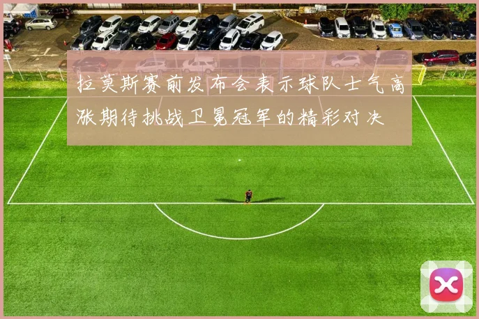 拉莫斯赛前发布会表示球队士气高涨期待挑战卫冕冠军的精彩对决