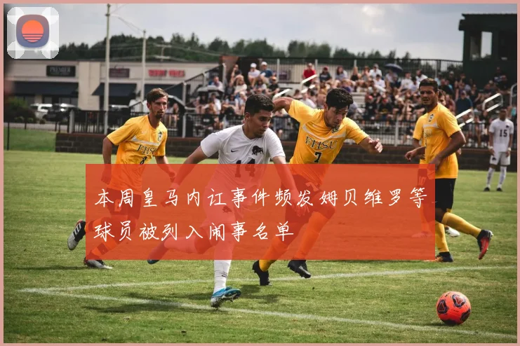 本周皇马内讧事件频发姆贝维罗等球员被列入闹事名单