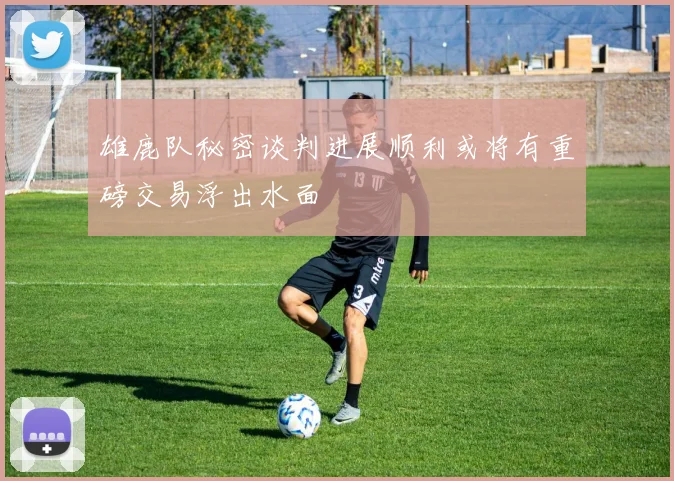 雄鹿队秘密谈判进展顺利或将有重磅交易浮出水面