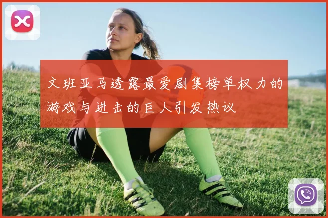 文班亚马透露最爱剧集榜单权力的游戏与进击的巨人引发热议