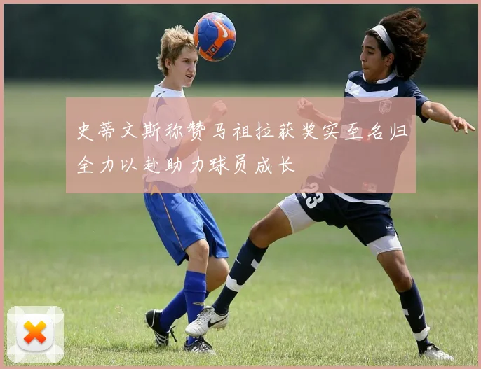 史蒂文斯称赞马祖拉获奖实至名归全力以赴助力球员成长