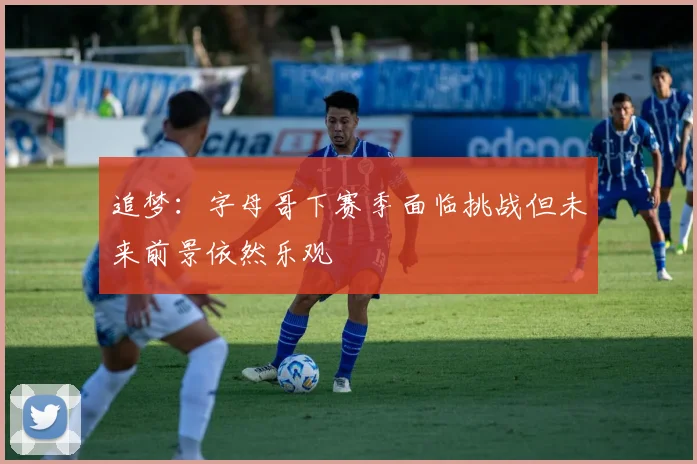 追梦：字母哥下赛季面临挑战但未来前景依然乐观