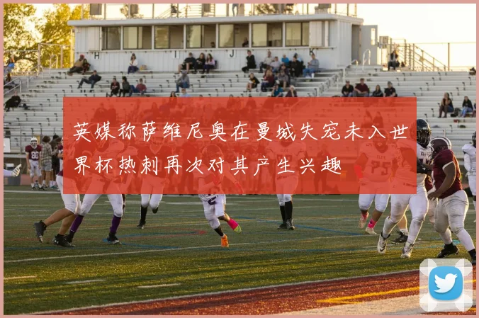 英媒称萨维尼奥在曼城失宠未入世界杯热刺再次对其产生兴趣