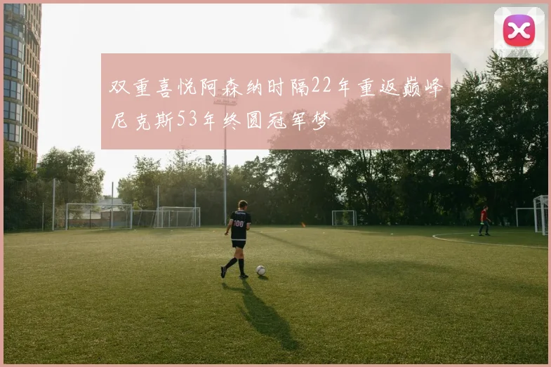 双重喜悦阿森纳时隔22年重返巅峰尼克斯53年终圆冠军梦