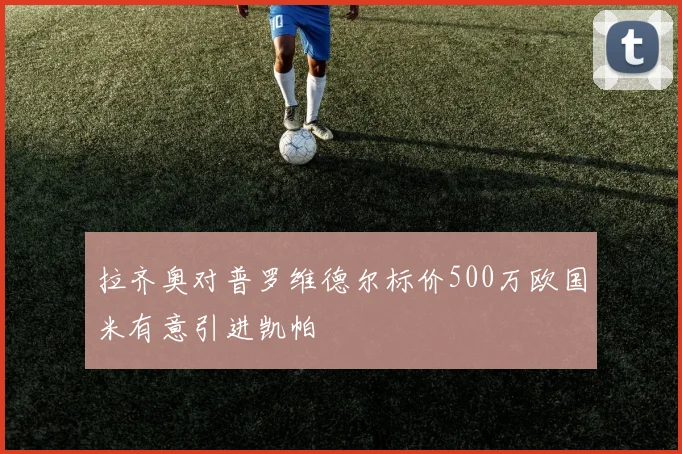 拉齐奥对普罗维德尔标价500万欧国米有意引进凯帕