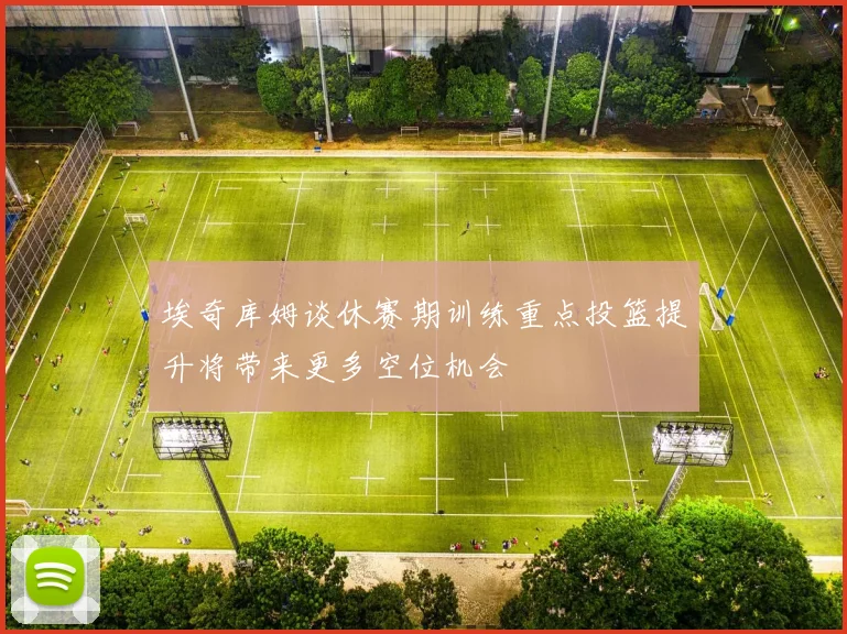 埃奇库姆谈休赛期训练重点投篮提升将带来更多空位机会