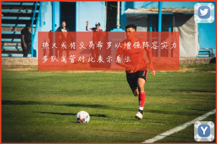 热火或将交易希罗以增强阵容实力多队高管对此表示看法